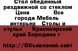 Стол обеденный раздвижной со стеклом › Цена ­ 20 000 - Все города Мебель, интерьер » Столы и стулья   . Красноярский край,Бородино г.